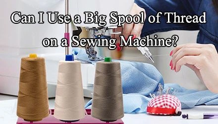 Can I Use a Large Spool of Thread on My Sewing Machine?